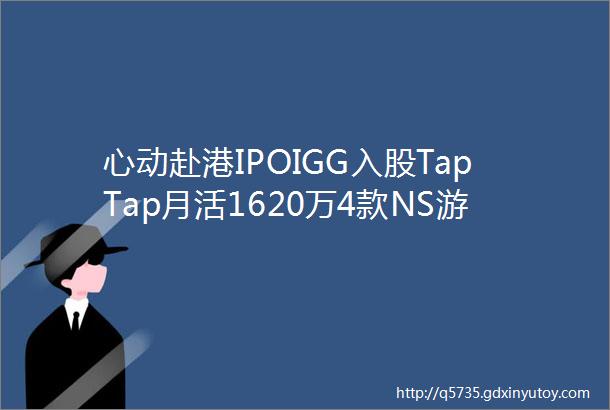 心动赴港IPOIGG入股TapTap月活1620万4款NS游戏著作权授权登记通过一周要闻