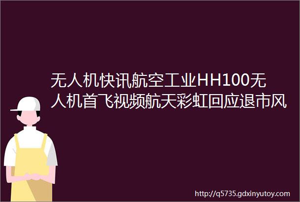 无人机快讯航空工业HH100无人机首飞视频航天彩虹回应退市风险开无人机金门发传单hellip