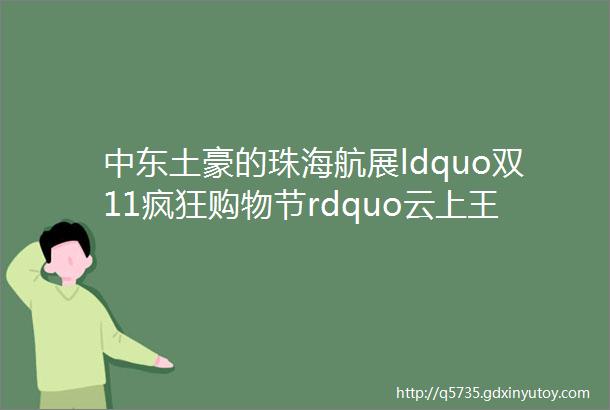 中东土豪的珠海航展ldquo双11疯狂购物节rdquo云上王者军贸大单品助力航天彩虹业务复苏